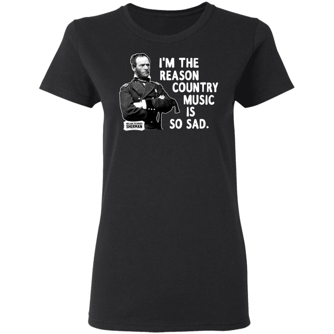 General Sherman I’m The Reason Country Music Is So Sad Funny Shirt, Hoodie, Tank
