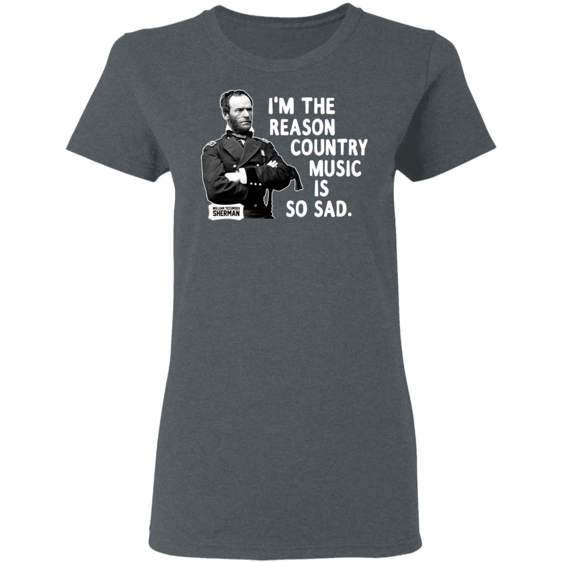 General Sherman I’m The Reason Country Music Is So Sad Funny Shirt, Hoodie, Tank