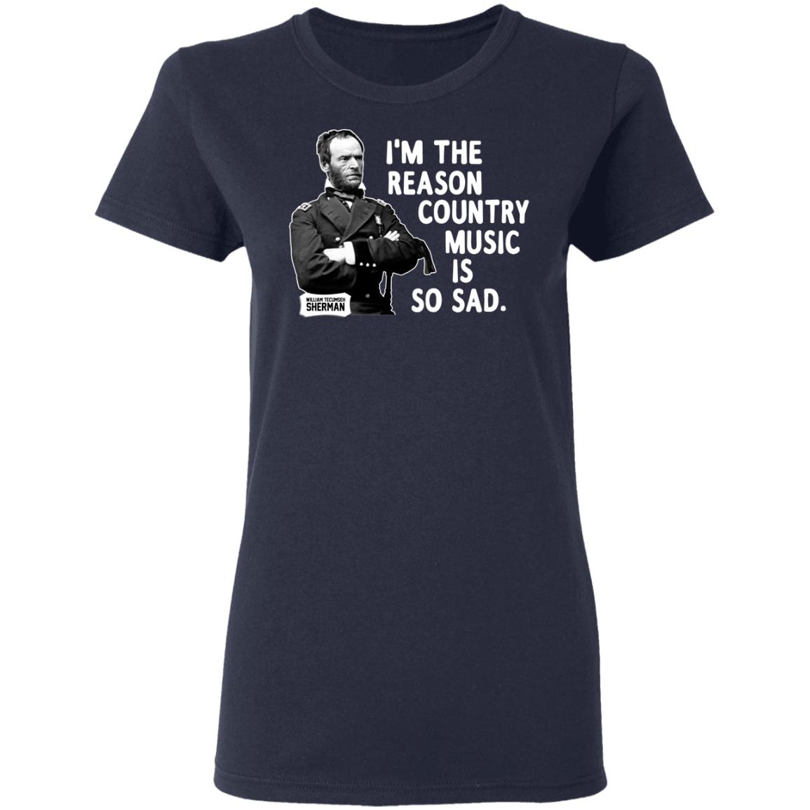 General Sherman I’m The Reason Country Music Is So Sad Funny Shirt, Hoodie, Tank