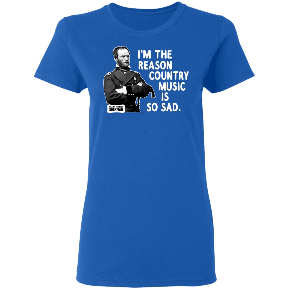 General Sherman I’m The Reason Country Music Is So Sad Funny Shirt, Hoodie, Tank
