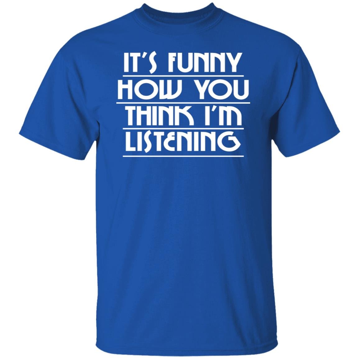 It’s Funny How You Think I’m Listening Shirt, Hoodie, Tank