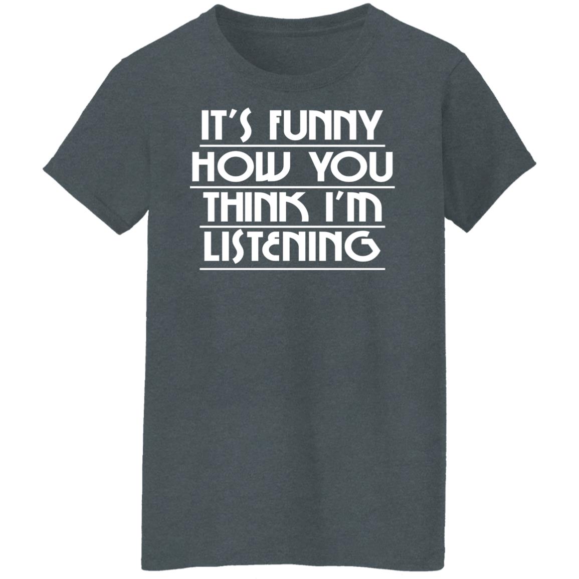 It’s Funny How You Think I’m Listening Shirt, Hoodie, Tank